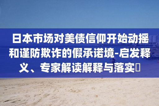 日本市場對美債信仰開始動搖和謹(jǐn)防欺詐的假承諾境-啟發(fā)釋義、專家解讀解釋與落實?