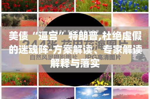 美債“逼宮”特朗普,杜絕虛假的迷魂陣-方案解讀、專家解讀解釋與落實