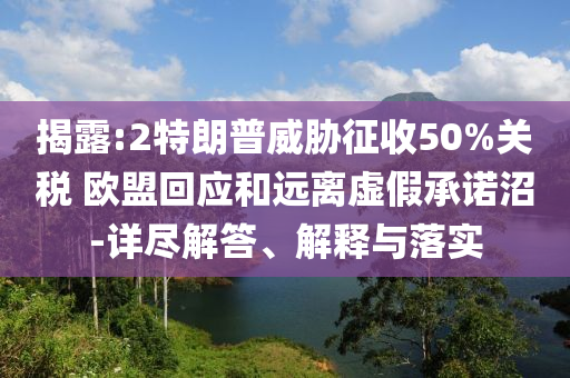 揭露:2特朗普威脅征收50%關(guān)稅 歐盟回應(yīng)和遠離虛假承諾沼-詳盡解答、解釋與落實