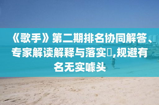 《歌手》第二期排名協(xié)同解答、專家解讀解釋與落實(shí)?,規(guī)避有名無實(shí)噱頭