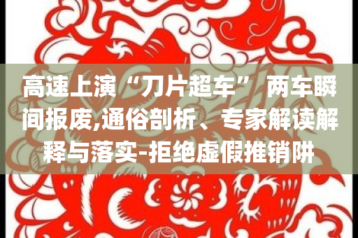 高速上演“刀片超車” 兩車瞬間報廢,通俗剖析、專家解讀解釋與落實-拒絕虛假推銷阱