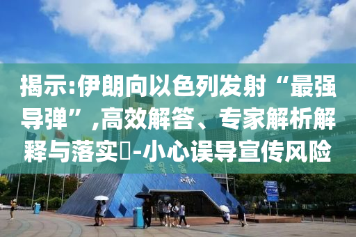 揭示:伊朗向以色列發(fā)射“最強導(dǎo)彈”,高效解答、專家解析解釋與落實?-小心誤導(dǎo)宣傳風(fēng)險