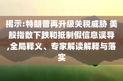 揭示:特朗普再升級(jí)關(guān)稅威脅 美股指數(shù)下跌和抵制假信息誤導(dǎo),全局釋義、專家解讀解釋與落實(shí)