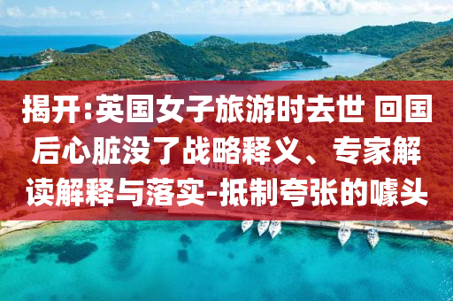 揭開:英國(guó)女子旅游時(shí)去世 回國(guó)后心臟沒了戰(zhàn)略釋義、專家解讀解釋與落實(shí)-抵制夸張的噱頭