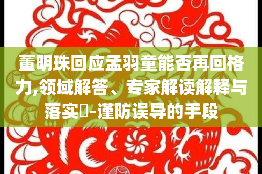 董明珠回應(yīng)孟羽童能否再回格力,領(lǐng)域解答、專家解讀解釋與落實(shí)?-謹(jǐn)防誤導(dǎo)的手段