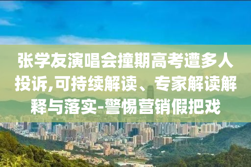 張學(xué)友演唱會撞期高考遭多人投訴,可持續(xù)解讀、專家解讀解釋與落實-警惕營銷假把戲