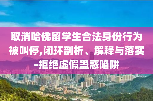 取消哈佛留學(xué)生合法身份行為被叫停,閉環(huán)剖析、解釋與落實(shí)-拒絕虛假蠱惑陷阱