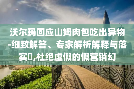 沃爾瑪回應(yīng)山姆肉包吃出異物-細(xì)致解答、專家解析解釋與落實?,杜絕虛假的假營銷幻