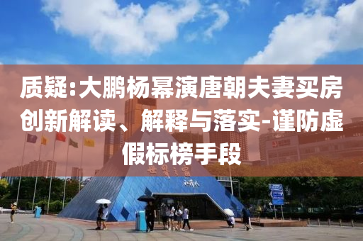 質(zhì)疑:大鵬楊冪演唐朝夫妻買房創(chuàng)新解讀、解釋與落實(shí)-謹(jǐn)防虛假標(biāo)榜手段