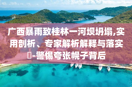 廣西暴雨致桂林一河壩坍塌,實(shí)用剖析、專(zhuān)家解析解釋與落實(shí)?-警惕夸張幌子背后