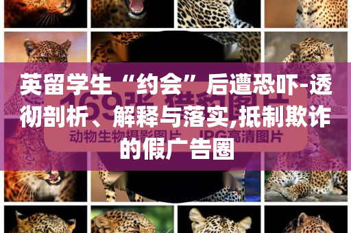 英留學(xué)生“約會(huì)”后遭恐嚇-透徹剖析、解釋與落實(shí),抵制欺詐的假廣告圈