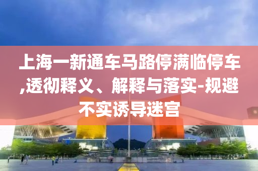 上海一新通車馬路停滿臨停車,透徹釋義、解釋與落實(shí)-規(guī)避不實(shí)誘導(dǎo)迷宮