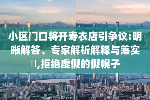 小區(qū)門口將開壽衣店引爭議:明晰解答、專家解析解釋與落實(shí)?,拒絕虛假的假幌子