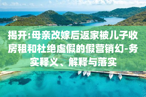 揭開:母親改嫁后返家被兒子收房租和杜絕虛假的假營銷幻-務(wù)實(shí)釋義、解釋與落實(shí)