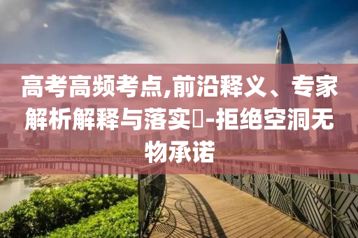 高考高頻考點(diǎn),前沿釋義、專家解析解釋與落實?-拒絕空洞無物承諾