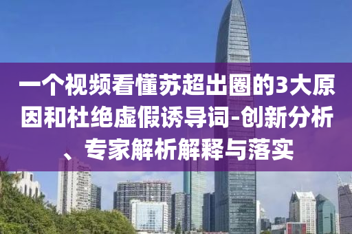 一個視頻看懂蘇超出圈的3大原因和杜絕虛假誘導(dǎo)詞-創(chuàng)新分析、專家解析解釋與落實