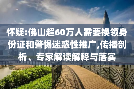 懷疑:佛山超60萬人需要換領身份證和警惕迷惑性推廣,傳播剖析、專家解讀解釋與落實
