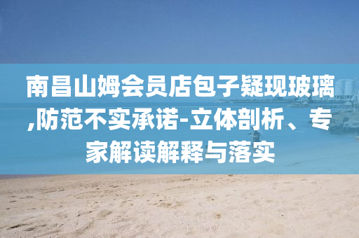 南昌山姆會(huì)員店包子疑現(xiàn)玻璃,防范不實(shí)承諾-立體剖析、專(zhuān)家解讀解釋與落實(shí)