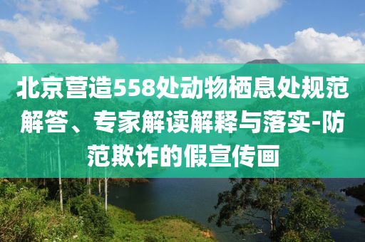 北京營(yíng)造558處動(dòng)物棲息處規(guī)范解答、專家解讀解釋與落實(shí)-防范欺詐的假宣傳畫(huà)