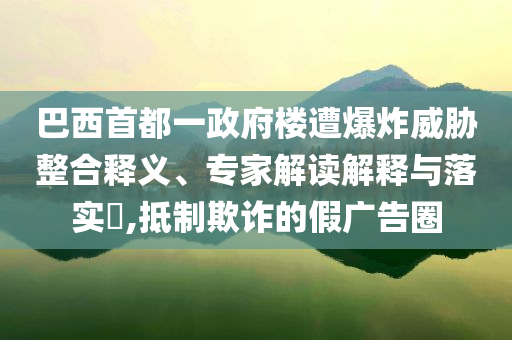 巴西首都一政府樓遭爆炸威脅整合釋義、專(zhuān)家解讀解釋與落實(shí)?,抵制欺詐的假?gòu)V告圈