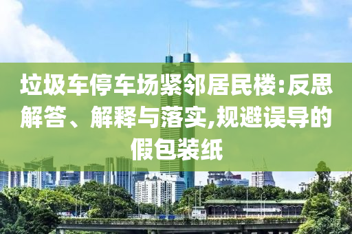 垃圾車停車場緊鄰居民樓:反思解答、解釋與落實,規(guī)避誤導(dǎo)的假包裝紙