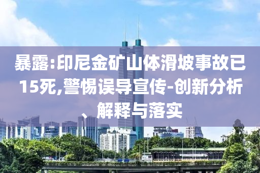 暴露:印尼金礦山體滑坡事故已15死,警惕誤導(dǎo)宣傳-創(chuàng)新分析、解釋與落實(shí)