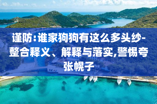 謹(jǐn)防:誰家狗狗有這么多頭紗-整合釋義、解釋與落實(shí),警惕夸張幌子