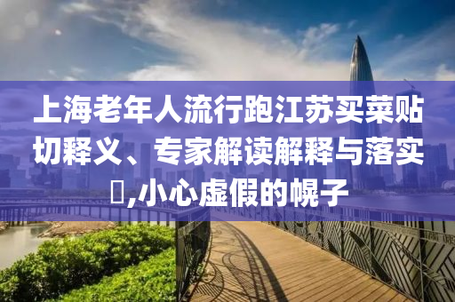 上海老年人流行跑江蘇買菜貼切釋義、專家解讀解釋與落實(shí)?,小心虛假的幌子