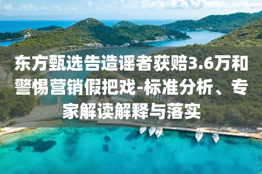 東方甄選告造謠者獲賠3.6萬和警惕營銷假把戲-標(biāo)準(zhǔn)分析、專家解讀解釋與落實(shí)