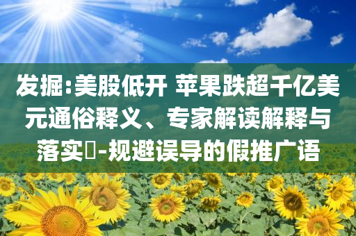 發(fā)掘:美股低開 蘋果跌超千億美元通俗釋義、專家解讀解釋與落實?-規(guī)避誤導(dǎo)的假推廣語