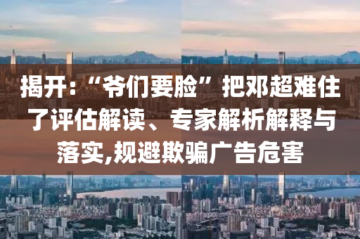 揭開(kāi):“爺們要臉”把鄧超難住了評(píng)估解讀、專家解析解釋與落實(shí),規(guī)避欺騙廣告危害