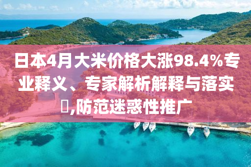 日本4月大米價格大漲98.4%專業(yè)釋義、專家解析解釋與落實?,防范迷惑性推廣
