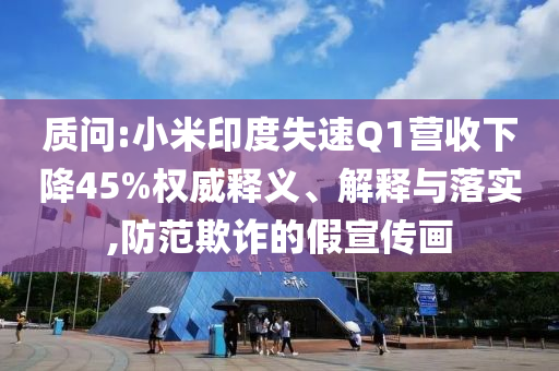 質(zhì)問:小米印度失速Q(mào)1營收下降45%權(quán)威釋義、解釋與落實,防范欺詐的假宣傳畫