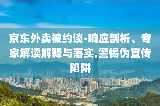 京東外賣被約談-響應剖析、專家解讀解釋與落實,警惕偽宣傳陷阱