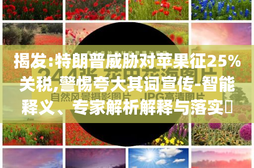 揭發(fā):特朗普威脅對蘋果征25%關(guān)稅,警惕夸大其詞宣傳-智能釋義、專家解析解釋與落實?
