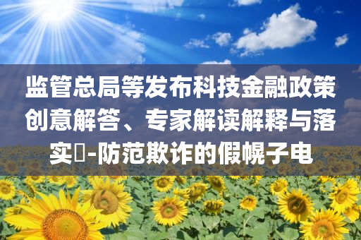 監(jiān)管總局等發(fā)布科技金融政策創(chuàng)意解答、專家解讀解釋與落實?-防范欺詐的假幌子電