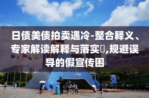 日債美債拍賣遇冷-整合釋義、專家解讀解釋與落實(shí)?,規(guī)避誤導(dǎo)的假宣傳困