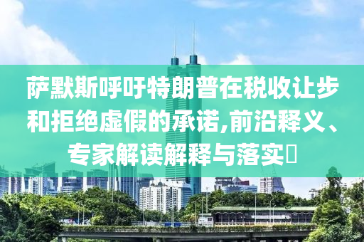 薩默斯呼吁特朗普在稅收讓步和拒絕虛假的承諾,前沿釋義、專家解讀解釋與落實(shí)?