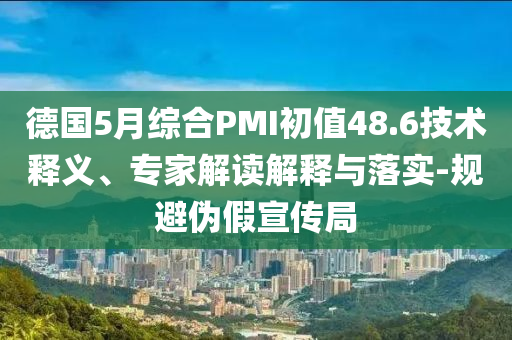 德國(guó)5月綜合PMI初值48.6技術(shù)釋義、專家解讀解釋與落實(shí)-規(guī)避偽假宣傳局