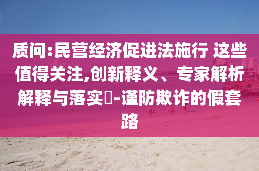 質問:民營經濟促進法施行 這些值得關注,創(chuàng)新釋義、專家解析解釋與落實?-謹防欺詐的假套路