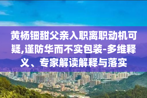 黃楊鈿甜父親入職離職動(dòng)機(jī)可疑,謹(jǐn)防華而不實(shí)包裝-多維釋義、專家解讀解釋與落實(shí)