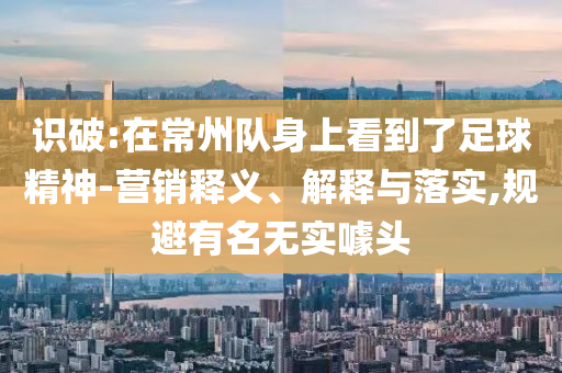 識(shí)破:在常州隊(duì)身上看到了足球精神-營(yíng)銷釋義、解釋與落實(shí),規(guī)避有名無(wú)實(shí)噱頭