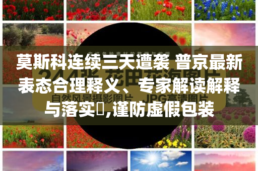莫斯科連續(xù)三天遭襲 普京最新表態(tài)合理釋義、專家解讀解釋與落實?,謹防虛假包裝