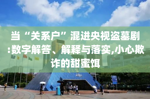 當“關(guān)系戶”混進央視盜墓劇:數(shù)字解答、解釋與落實,小心欺詐的甜蜜餌
