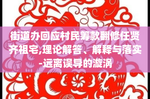 街道辦回應村民籌款翻修任賢齊祖宅,理論解答、解釋與落實-遠離誤導的漩渦