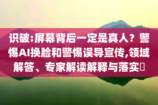 識破:屏幕背后一定是真人？警惕AI換臉和警惕誤導宣傳,領(lǐng)域解答、專家解讀解釋與落實?
