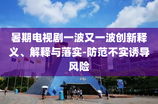 暑期電視劇一波又一波創(chuàng)新釋義、解釋與落實(shí)-防范不實(shí)誘導(dǎo)風(fēng)險(xiǎn)