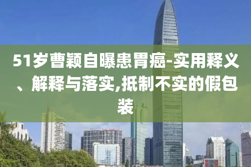 51歲曹穎自曝患胃癌-實(shí)用釋義、解釋與落實(shí),抵制不實(shí)的假包裝