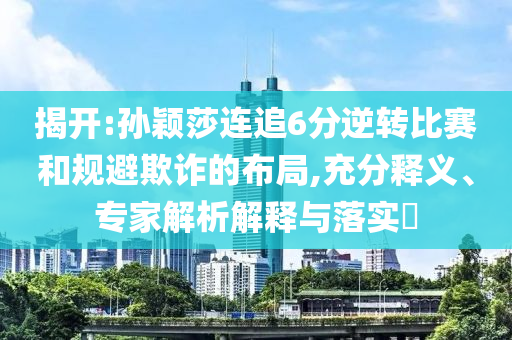 揭開:孫穎莎連追6分逆轉比賽和規(guī)避欺詐的布局,充分釋義、專家解析解釋與落實?