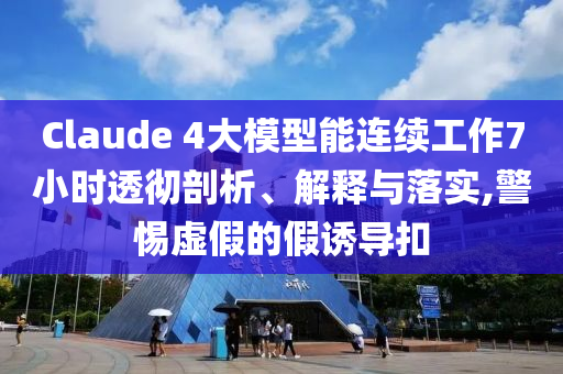 Claude 4大模型能連續(xù)工作7小時(shí)透徹剖析、解釋與落實(shí),警惕虛假的假誘導(dǎo)扣